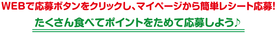 WEBで応募ボタンをクリックし、マイページから簡単レシート応募！たくさん食べてポイントをためて応募しよう♪
