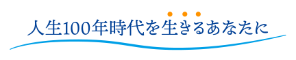 人生100年時代を生きるあなたに